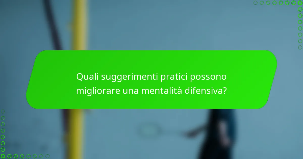 Quali suggerimenti pratici possono migliorare una mentalità difensiva?