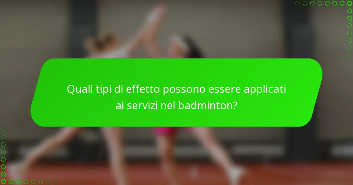 Quali tipi di effetto possono essere applicati ai servizi nel badminton?